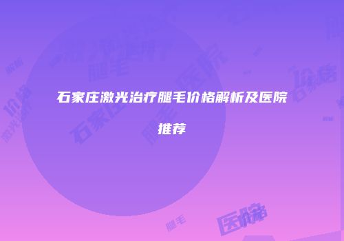 石家庄激光治疗腿毛价格解析及医院推荐