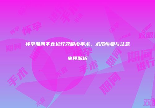 怀孕期间不宜进行双眼皮手术，术后恢复与注意事项解析