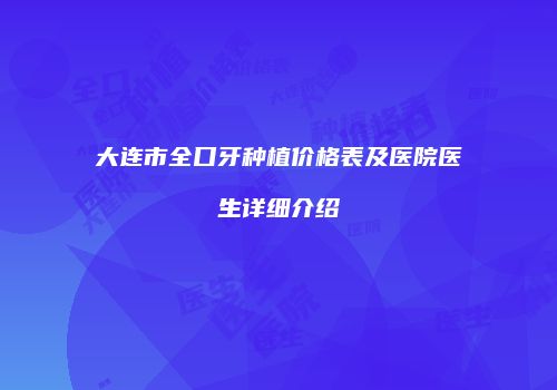 大连市全口牙种植价格表及医院医生详细介绍