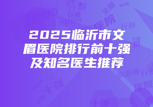 2025临沂市文眉医院排行前十强及知名医生推荐
