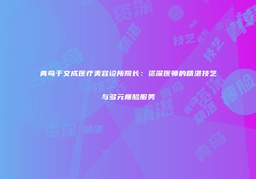 青岛于文成医疗美容诊所院长：资深医师的精湛技艺与多元瘦脸服务