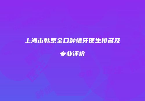 上海市韩系全口种植牙医生排名及专业评价
