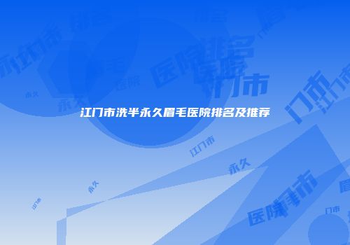 江门市洗半永久眉毛医院排名及推荐