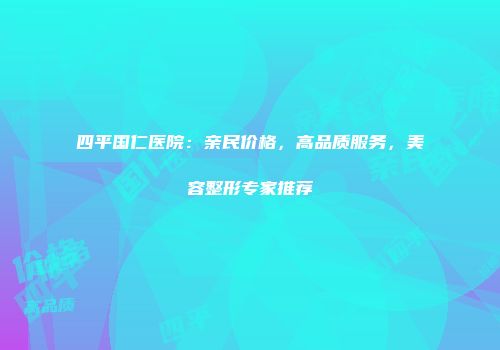 四平国仁医院：亲民价格，高品质服务，美容整形专家推荐