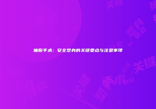 抽脂手术：安全塑身的关键要点与注意事项