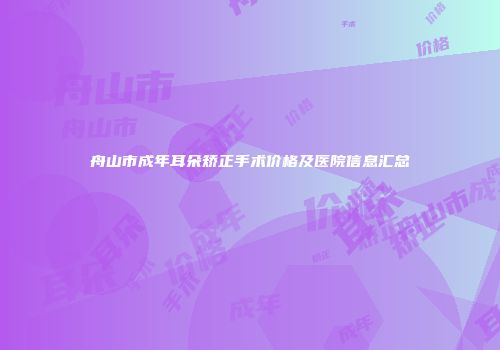 舟山市成年耳朵矫正手术价格及医院信息汇总