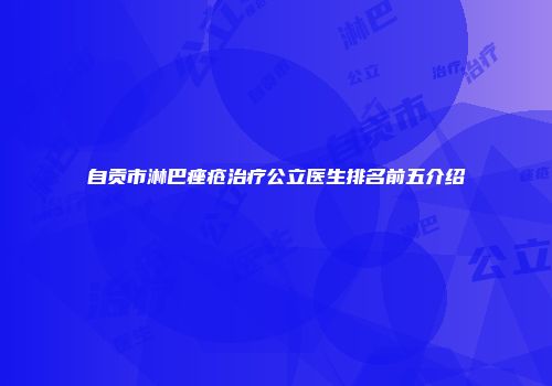 自贡市淋巴痤疮治疗公立医生排名前五介绍