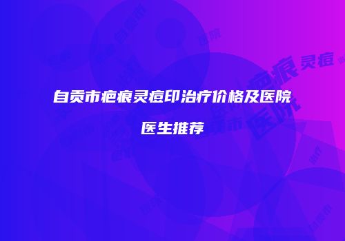 自贡市疤痕灵痘印治疗价格及医院医生推荐