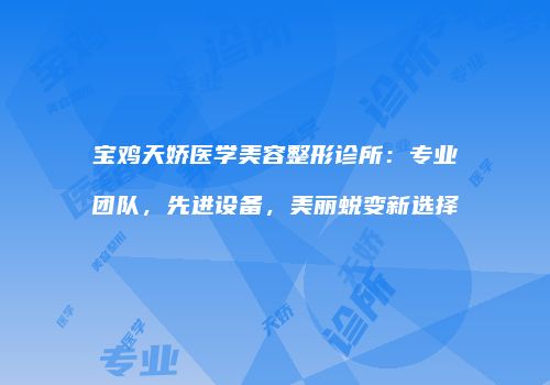 宝鸡天娇医学美容整形诊所：专业团队，先进设备，美丽蜕变新选择