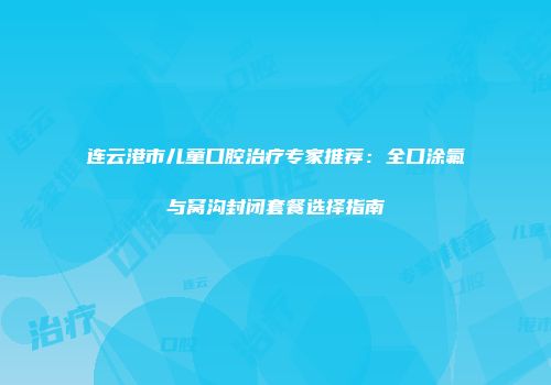 连云港市儿童口腔治疗专家推荐：全口涂氟与窝沟封闭套餐选择指南