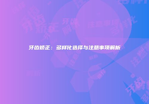 牙齿矫正：多样化选择与注意事项解析