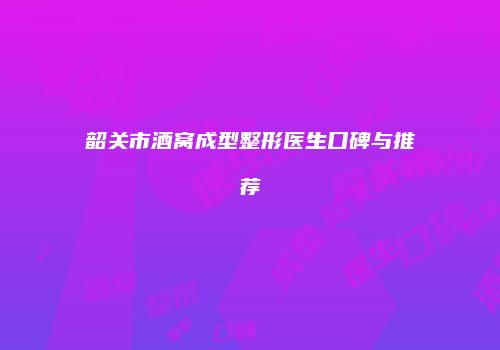 韶关市酒窝成型整形医生口碑与推荐