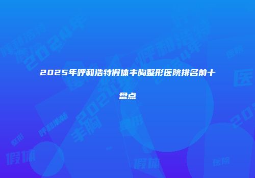 2025年呼和浩特假体丰胸整形医院排名前十盘点