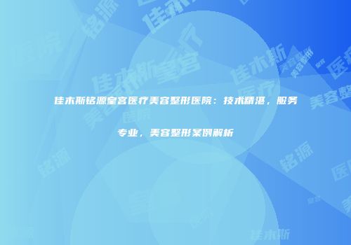 佳木斯铭源皇宫医疗美容整形医院：技术精湛，服务专业，美容整形案例解析