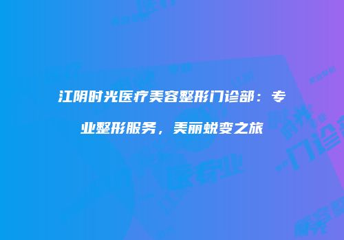 江阴时光医疗美容整形门诊部：专业整形服务，美丽蜕变之旅