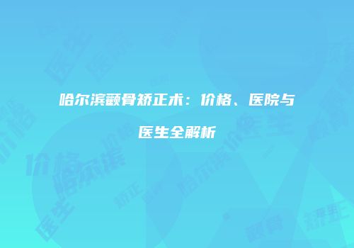 哈尔滨颧骨矫正术：价格、医院与医生全解析
