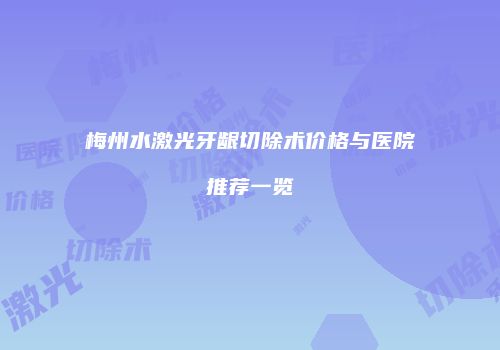 梅州水激光牙龈切除术价格与医院推荐一览