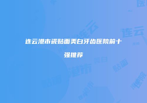 连云港市瓷贴面美白牙齿医院前十强推荐