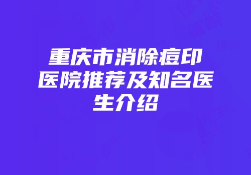 重庆市消除痘印医院推荐及知名医生介绍