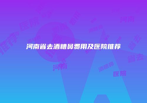 河南省去酒糟鼻费用及医院推荐