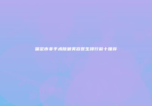 保定市非手术除皱美容医生排行前十推荐