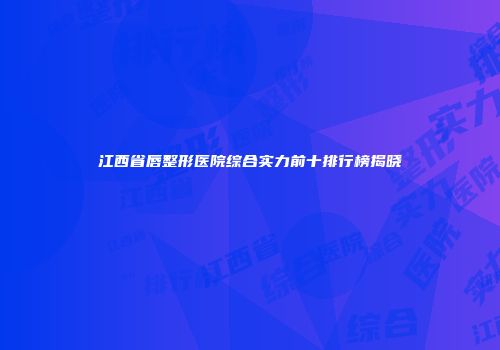 江西省唇整形医院综合实力前十排行榜揭晓