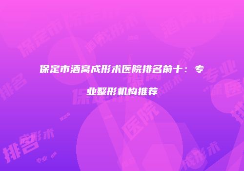 保定市酒窝成形术医院排名前十：专业整形机构推荐
