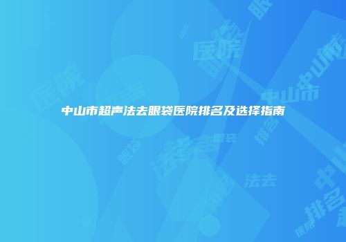 中山市超声法去眼袋医院排名及选择指南