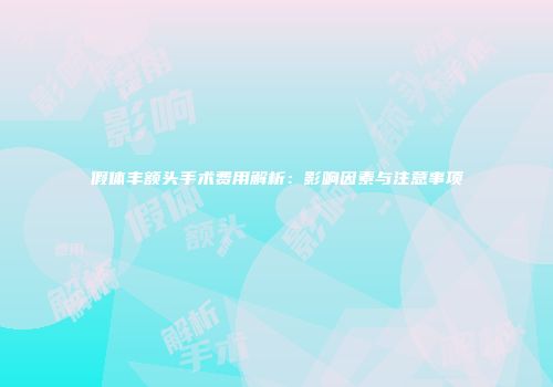 假体丰额头手术费用解析：影响因素与注意事项
