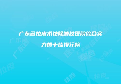 广东省拉皮术祛除皱纹医院综合实力前十佳排行榜