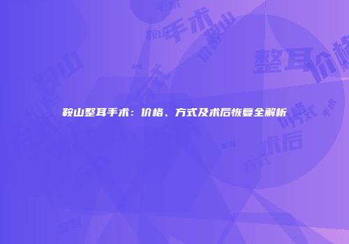 鞍山整耳手术：价格、方式及术后恢复全解析