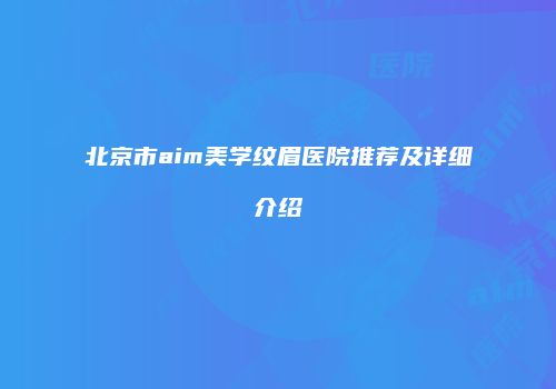 北京市aim美学纹眉医院推荐及详细介绍