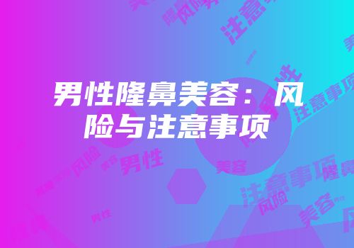 男性隆鼻美容：风险与注意事项