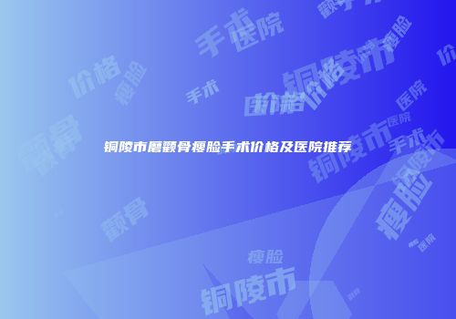 铜陵市磨颧骨瘦脸手术价格及医院推荐
