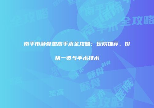 南平市颧骨垫高手术全攻略：医院推荐、价格一览与手术技术