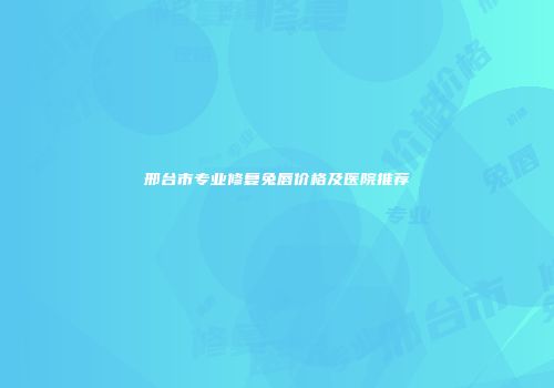 邢台市专业修复兔唇价格及医院推荐