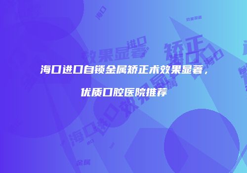 海口进口自锁金属矫正术效果显著，优质口腔医院推荐