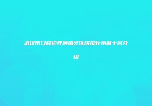 武汉市口腔诊疗种植牙医院排行榜前十名介绍