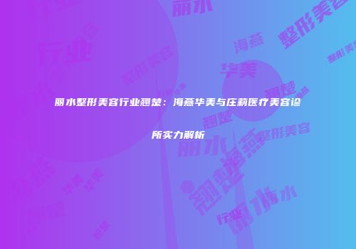 丽水整形美容行业翘楚：海燕华美与庄莉医疗美容诊所实力解析