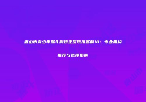 唐山市青少年漏斗胸矫正医院排名前10：专业机构推荐与选择指南