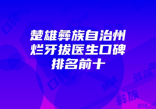 楚雄彝族自治州烂牙拔医生口碑排名前十