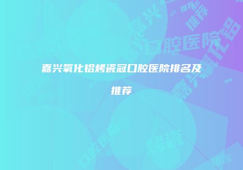 嘉兴氧化铝烤瓷冠口腔医院排名及推荐