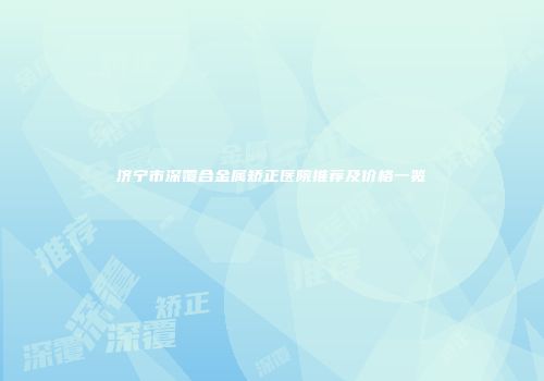 济宁市深覆合金属矫正医院推荐及价格一览
