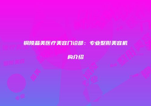 铜陵晶美医疗美容门诊部：专业整形美容机构介绍