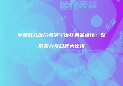 东营胜北医院与学军医疗美容诊所：整形实力与口碑大比拼