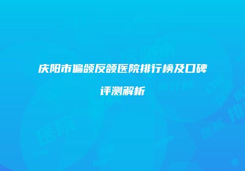 庆阳市偏颌反颌医院排行榜及口碑评测解析