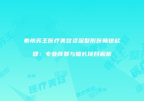 泰州苏王医疗美容资深整形医师徐欣健：专业背景与擅长项目解析