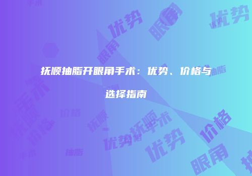 抚顺抽脂开眼角手术：优势、价格与选择指南