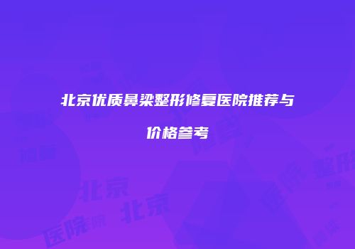 北京优质鼻梁整形修复医院推荐与价格参考