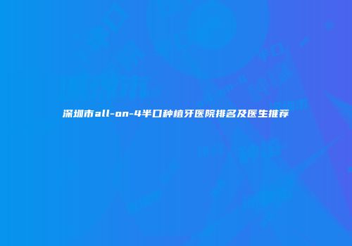 深圳市all-on-4半口种植牙医院排名及医生推荐